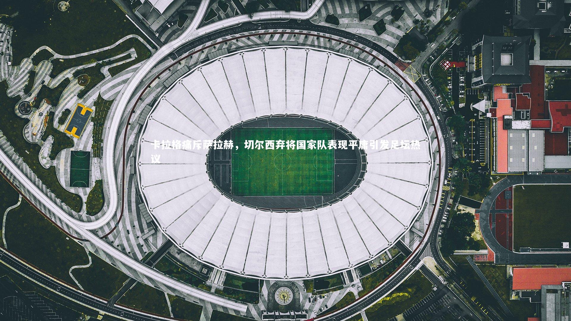 【爱游戏体育】卡拉格痛斥萨拉赫，切尔西弃将国家队表现平庸引发足坛热议