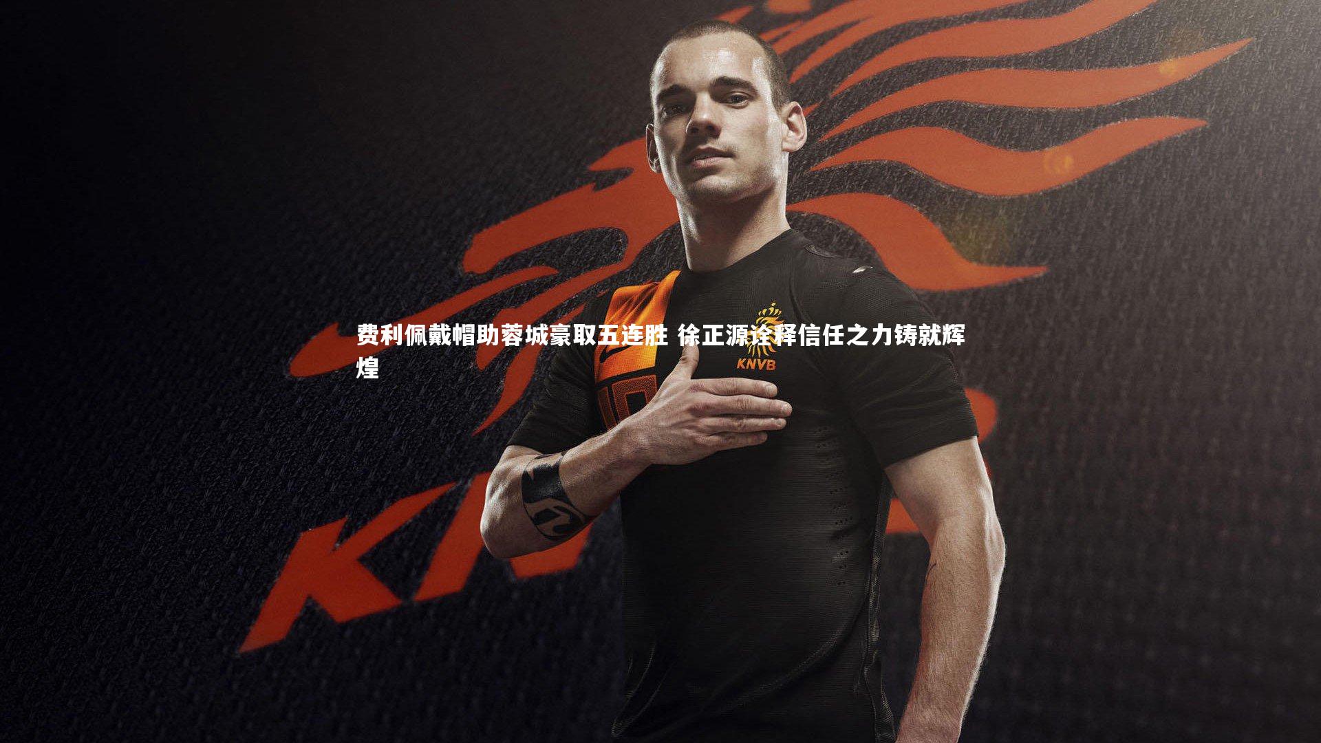 费利佩戴帽助蓉城豪取五连胜 徐正源诠释信任之力铸就辉煌